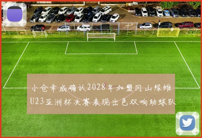 小仓幸成确认2028年加盟冈山绿雉U23亚洲杯决赛表现出色双响助球队夺冠