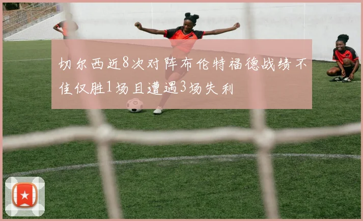 切尔西近8次对阵布伦特福德战绩不佳仅胜1场且遭遇3场失利