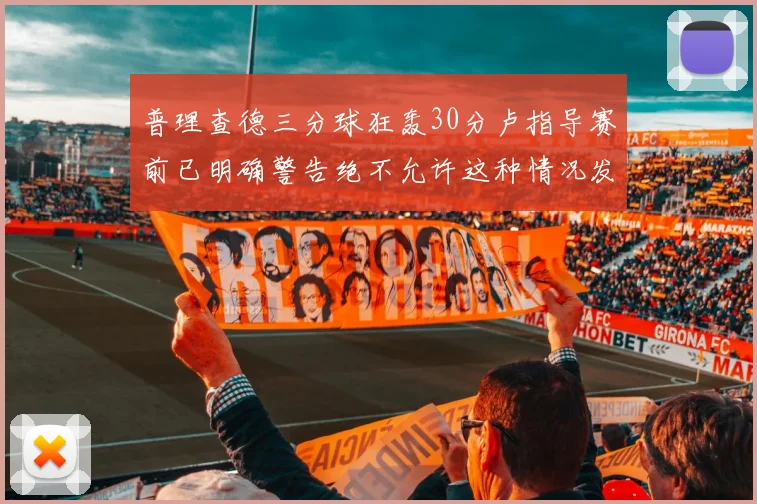 普理查德三分球狂轰30分卢指导赛前已明确警告绝不允许这种情况发生