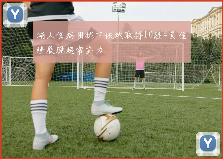 湖人伤病困扰下依然取得10胜4负佳绩展现超常实力