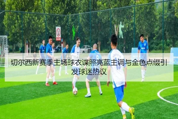切尔西新赛季主场球衣谍照亮蓝主调与金色点缀引发球迷热议（leyu.com）